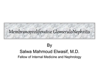 Membranoproliferative GlomeruloNephritis
By
Salwa Mahmoud Elwasif, M.D.
Fellow of Internal Medicine and Nephrology
 
