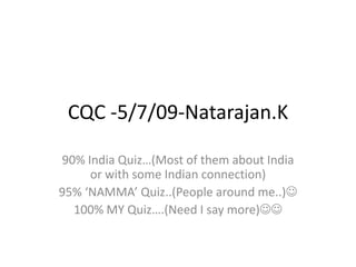CQC -5/7/09-Natarajan.K 90% India Quiz…(Most of them about India or with some Indian connection) 95% ‘NAMMA’ Quiz..(People around me..) 100% MY Quiz….(Need I say more) 
