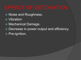 EFFECT OF DETONATION
 Noise and Roughness.
 Vibration
 Mechanical Damage.
 Decrease in power output and efficiency.
 Pre-ignition.
 