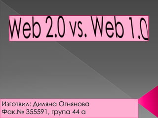 Web 2.0 vs. Web 1.0 Изготвил: Диляна Огнянова Фак.№ 355591, група 44 а  