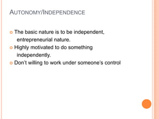 Autonomy/IndependenceThe basic nature is to be independent,entrepreneurial nature. Highly motivated to do something     independently.Don’t willing to work under someone’s control