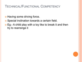 Technical/Functional CompetencyHaving some driving force.Special inclination towards a certain field.Eg.- A child play with a toy like to break it and then try to rearrange it