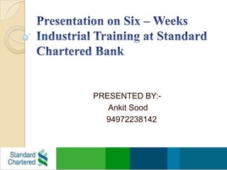 Presentation on Six – Weeks Industrial Training at Standard Chartered Bank     PRESENTED BY:- AnkitSood         94972238142 