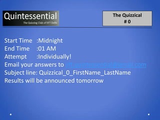 The Quizzical
                                           #0


Start Time :Midnight
End Time :01 AM
Attempt :Individually!
Email your answers to iift.quintessential@gmail.com
Subject line: Quizzical_0_FirstName_LastName
Results will be announced tomorrow
 