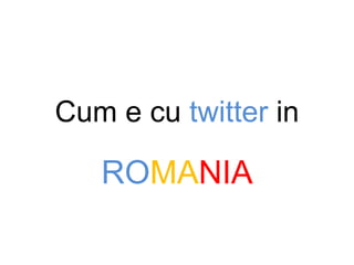 Cum e cu twitter in
ROMANIA
 