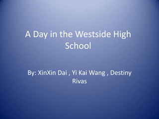 A Day in the Westside High School By: XinXin Dai , Yi Kai Wang , Destiny Rivas  