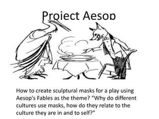 Project Aesop How to create sculptural masks for a play using Aesop's Fables as the theme? “Why do different cultures use masks, how do they relate to the culture they are in and to self?” 