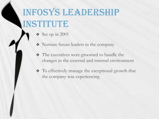 Infosys Leadership InstituteSet up in 2001Nurture future leaders in the companyThe executives were groomed to handle the changes in the external and internal environmentTo effectively manage the exceptional growth that the company was experiencing