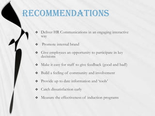RecommendationsDeliver HR Communications in an engaging interactive way Promote internal brandGive employees an opportunity to participate in key decisionsMake it easy for staff to give feedback (good and bad!)Build a feeling of community and involvementProvide up to date information and ‘tools’Catch dissatisfaction earlyMeasure the effectiveness of induction programs