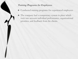 Training Programs for EmployeesConducted training programs for experienced employeesThe company had a competency system in place which took into account individual performance, organizational priorities, and feedback from the clients.