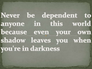 Never be dependent to anyone in this world because even your own shadow leaves you when you're in darkness 