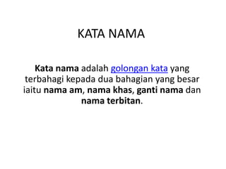 KATA NAMA

    Kata nama adalah golongan kata yang
 terbahagi kepada dua bahagian yang besar
iaitu nama am, nama khas, ganti nama dan
              nama terbitan.
 