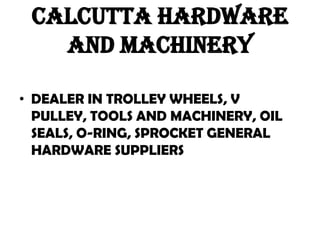 CALCUTTA HARDWARE
   AND MACHINERY

• DEALER IN TROLLEY WHEELS, V
  PULLEY, TOOLS AND MACHINERY, OIL
  SEALS, O-RING, SPROCKET GENERAL
  HARDWARE SUPPLIERS
 