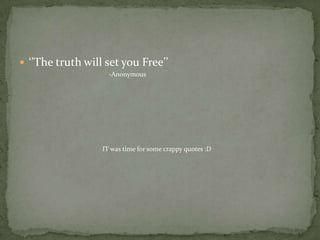  ‘’The truth will set you Free’’
                   -Anonymous




                  IT was time for some crappy quotes :D
 