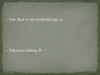  Nah. Back to my wonderful app <3




 Haha just kidding :D
 
