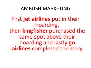 AMBUSH MARKETING
 First jet airlines put in their
            hoarding,
then kingfisher purchased the
     same spot above their
     hoarding and lastly go
 airlines completed the story
 
