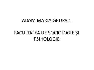 ADAM MARIA GRUPA 1

FACULTATEA DE SOCIOLOGIE ȘI
        PSIHOLOGIE
 