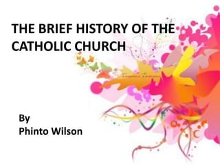 THE BRIEF HISTORY OF THE
CATHOLIC CHURCH



 By
 Phinto Wilson
 