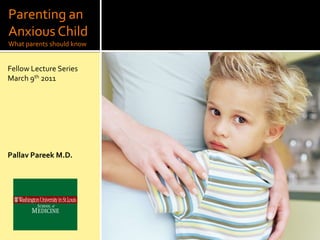 Parenting an
Anxious Child
What parents should know


Fellow Lecture Series
March 9th 2011




Pallav Pareek M.D.
 