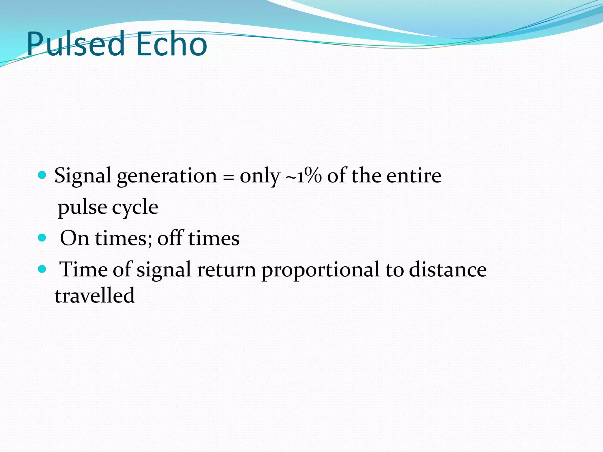 Pulsed Echo


 Signal generation = only ~1% of the entire
  pulse cycle
 On times; off times
 Time of signal return proportional to distance
  travelled
 