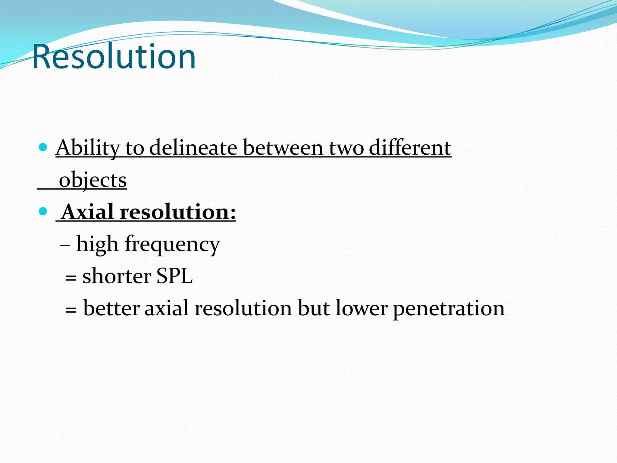 Resolution

 Ability to delineate between two different
  objects
 Axial resolution:
  – high frequency
   = shorter SPL
   = better axial resolution but lower penetration
 