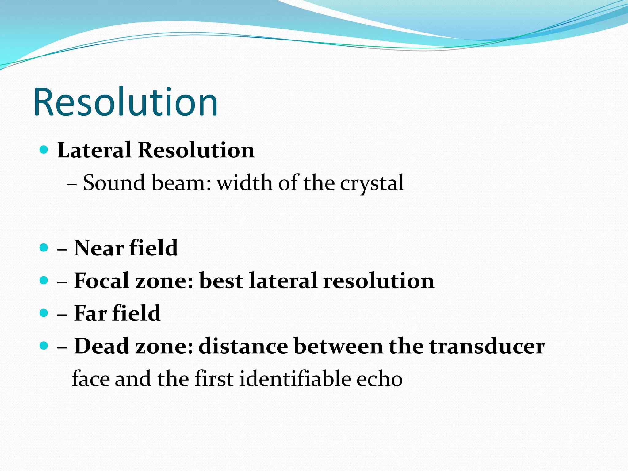 Resolution
 Lateral Resolution
  – Sound beam: width of the crystal

 – Near field
 – Focal zone: best lateral resolution
 – Far field
 – Dead zone: distance between the transducer
   face and the first identifiable echo
 