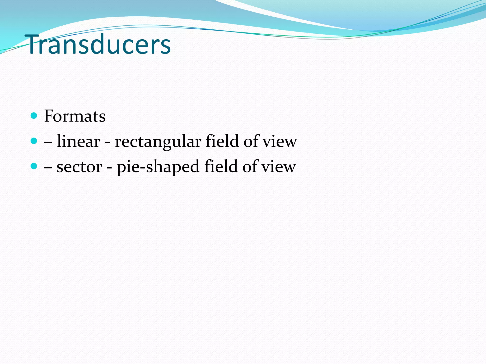 Transducers

 Formats
 – linear - rectangular field of view
 – sector - pie-shaped field of view
 