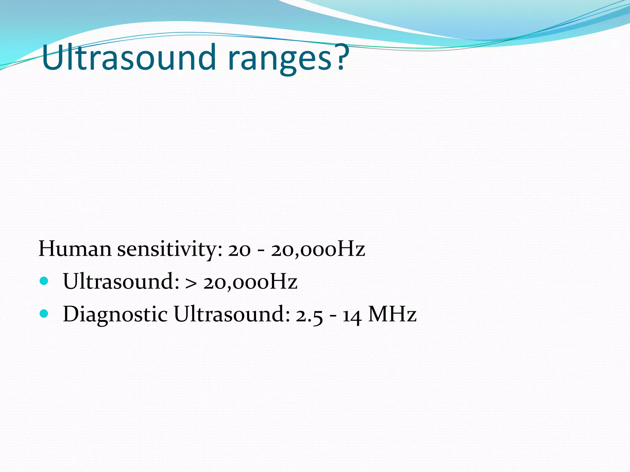 Ultrasound ranges?



Human sensitivity: 20 - 20,000Hz
 Ultrasound: > 20,000Hz
 Diagnostic Ultrasound: 2.5 - 14 MHz
 