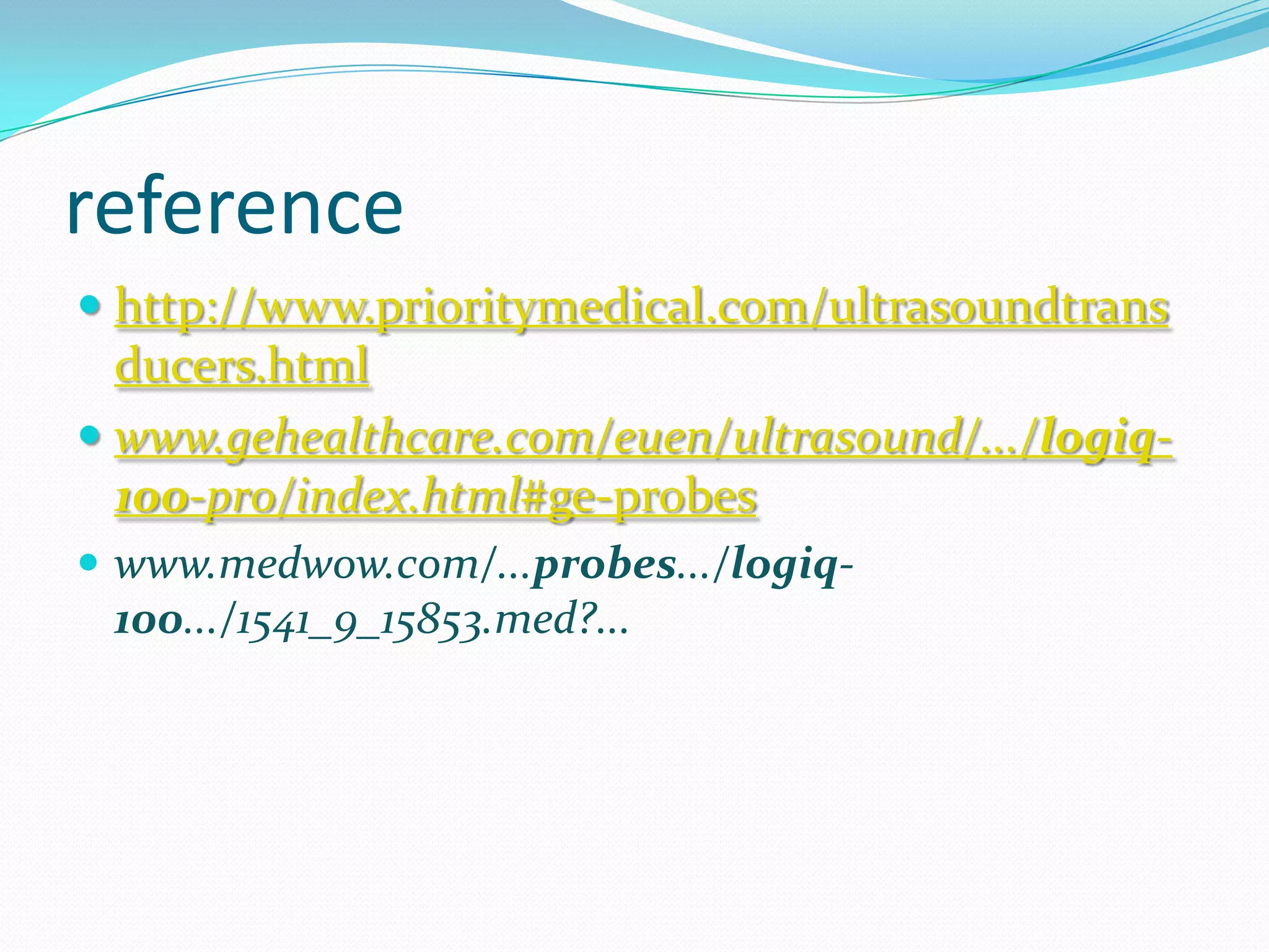 reference
 http://www.prioritymedical.com/ultrasoundtrans
  ducers.html
 www.gehealthcare.com/euen/ultrasound/.../logiq-
  100-pro/index.html#ge-probes
 www.medwow.com/...probes.../logiq-
  100.../1541_9_15853.med?...
 