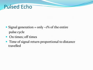Pulsed Echo


 Signal generation = only ~1% of the entire
  pulse cycle
 On times; off times
 Time of signal return proportional to distance
  travelled
 