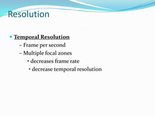 Resolution

 Temporal Resolution
   – Frame per second
   – Multiple focal zones
       • decreases frame rate
        • decrease temporal resolution
 