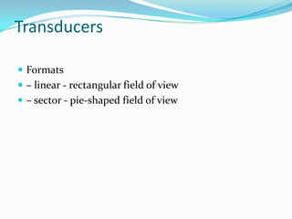 Transducers

 Formats
 – linear - rectangular field of view
 – sector - pie-shaped field of view
 
