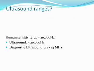 Ultrasound ranges?



Human sensitivity: 20 - 20,000Hz
 Ultrasound: > 20,000Hz
 Diagnostic Ultrasound: 2.5 - 14 MHz
 