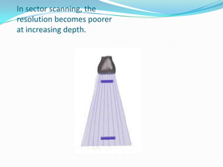 In sector scanning, the
resolution becomes poorer
at increasing depth.
 