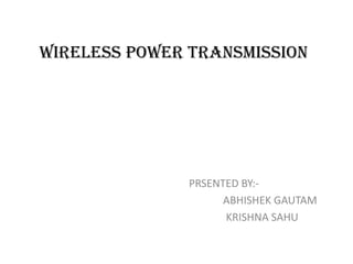 WIRELESS POWER TRANSMISSION




               PRSENTED BY:-
                     ABHISHEK GAUTAM
                     KRISHNA SAHU
 