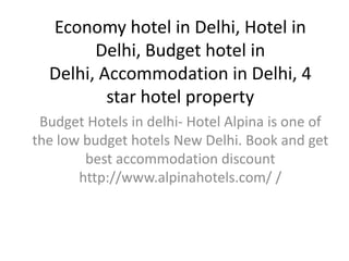 Economy hotel in Delhi, Hotel in
        Delhi, Budget hotel in
  Delhi, Accommodation in Delhi, 4
          star hotel property
 Budget Hotels in delhi- Hotel Alpina is one of
the low budget hotels New Delhi. Book and get
        best accommodation discount
       http://www.alpinahotels.com/ /
 