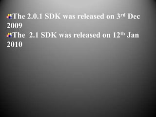 The 2.0.1 SDK was released on 3rd Dec
2009
 The 2.1 SDK was released on 12th Jan
2010
 