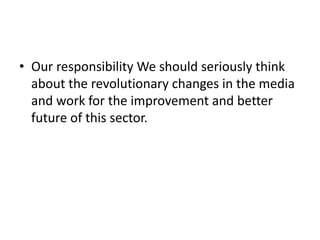 • Our responsibility We should seriously think
  about the revolutionary changes in the media
  and work for the improvement and better
  future of this sector.
 
