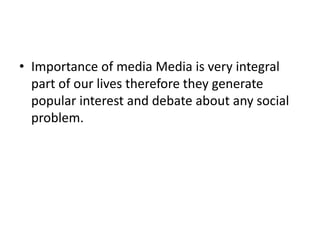 • Importance of media Media is very integral
  part of our lives therefore they generate
  popular interest and debate about any social
  problem.
 
