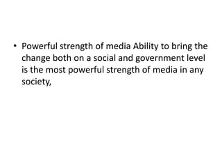 • Powerful strength of media Ability to bring the
  change both on a social and government level
  is the most powerful strength of media in any
  society,
 