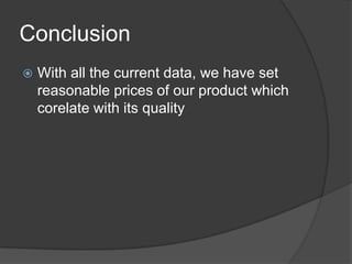 Conclusion
With all the current data, we have set
reasonable prices of our product which
corelate with its quality