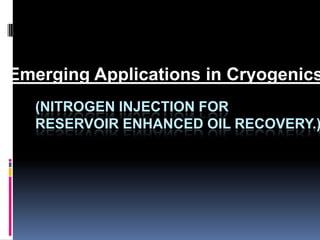Emerging Applications in Cryogenics
   (NITROGEN INJECTION FOR
   RESERVOIR ENHANCED OIL RECOVERY.)
 