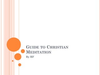 GUIDE TO CHRISTIAN
MEDITATION
By RF
 