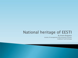 National heritage of EESTI
                                 By Artem Bulgakov
           Instute of management and economics Ecomen
                               Coolthural Youth Exchange
 