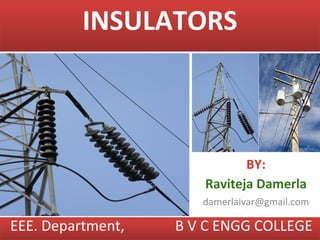 INSULATORS



                             BY:
                      Raviteja Damerla
                      damerlaivar@gmail.com

EEE. Department,   B V C ENGG COLLEGE
 