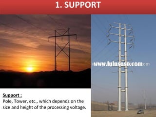 1. SUPPORT




Support :
Pole, Tower, etc., which depends on the
size and height of the processing voltage.
 
