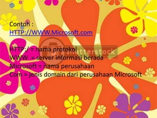 Contoh :
HTTP://WWW.Microsoft.com

HTTP:/ = nama protokol
WWW = server informasi berada
Microsoft = nama perusahaan
Com = jenis domain dari perusahaan Microsoft
 