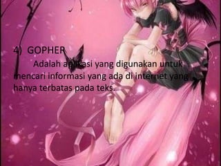4) GOPHER
    Adalah aplikasi yang digunakan untuk
mencari informasi yang ada di internet yang
hanya terbatas pada teks.
 