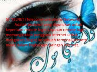 5) TELNET (Telecommunications Network)
     Adalah protokol yang digunakan untuk
keperluan remote login.Layanan remote login
memungkinkan pengguna internet untuk
mengakses (login) ke sebuah terminal (remote
most) dalam lingkungan jaringan internet.
 