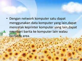 • Dengan network komputer satu dapat
  menggunakan data komputer yang lain,dapat
  mencetak keprinter komputer yang lain,dapat
  membari barita ke komputer lain walau
  berbeda area.
 